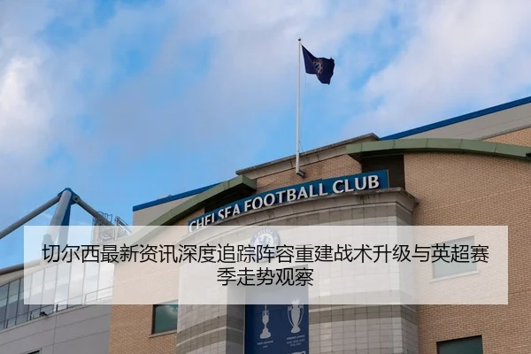 切尔西最新资讯深度追踪阵容重建战术升级与英超赛季走势观察