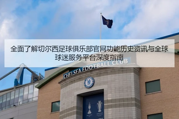 全面了解切尔西足球俱乐部官网功能历史资讯与全球球迷服务平台深度指南