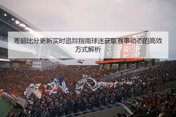 粤超比分更新实时追踪指南球迷获取赛事动态的高效方式解析