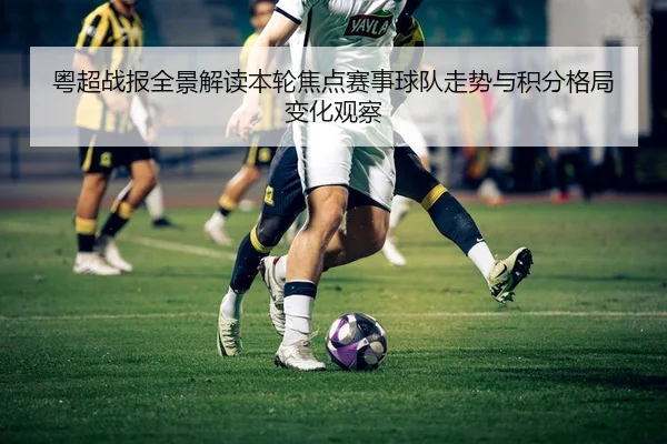 粤超战报全景解读本轮焦点赛事球队走势与积分格局变化观察