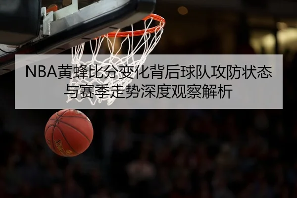 NBA黄蜂比分变化背后球队攻防状态与赛季走势深度观察解析