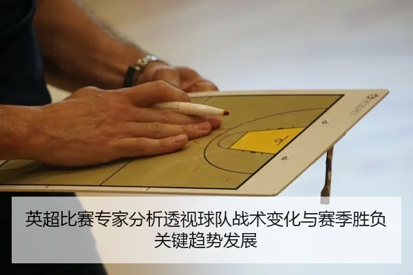 英超比赛专家分析透视球队战术变化与赛季胜负关键趋势发展