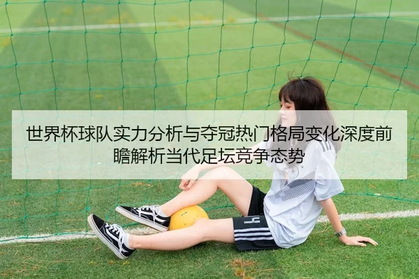 世界杯球队实力分析与夺冠热门格局变化深度前瞻解析当代足坛竞争态势
