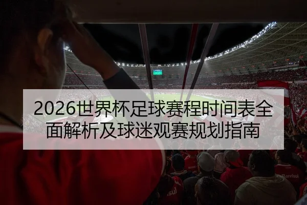 2026世界杯足球赛程时间表全面解析及球迷观赛规划指南