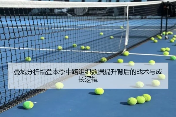曼城分析福登本季中路组织数据提升背后的战术与成长逻辑